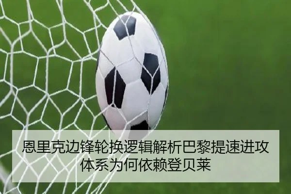 恩里克边锋轮换逻辑解析巴黎提速进攻体系为何依赖登贝莱